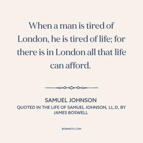 A quote by Samuel Johnson about london: “When a man is tired of London, he is tired of life; for there is in London all…”