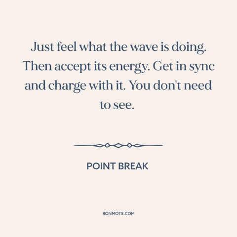 A quote from Point Break about surfing: “Just feel what the wave is doing. Then accept its energy. Get in sync…”