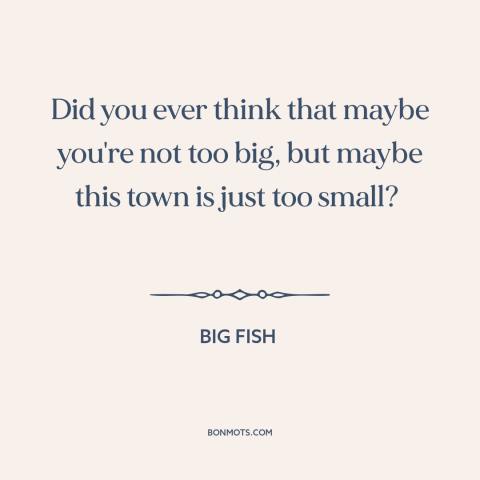 A quote from Big Fish about small town life: “Did you ever think that maybe you're not too big, but maybe this town…”