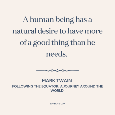 A quote by Mark Twain about appetite: “A human being has a natural desire to have more of a good thing than he needs.”