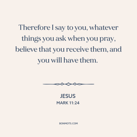 A quote by Jesus about prayer: “Therefore I say to you, whatever things you ask when you pray, believe that…”