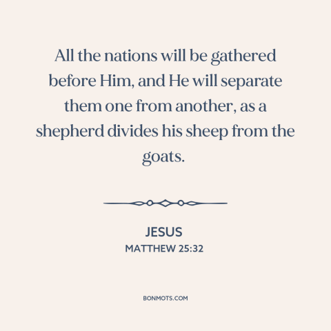 A quote by Jesus about judgment day: “All the nations will be gathered before Him, and He will separate them one…”