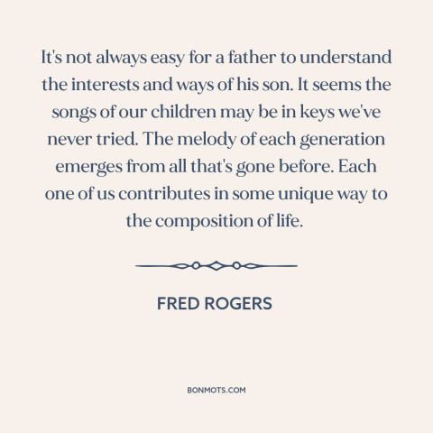 A quote by Fred Rogers about fathers and sons: “It's not always easy for a father to understand the interests and ways of…”