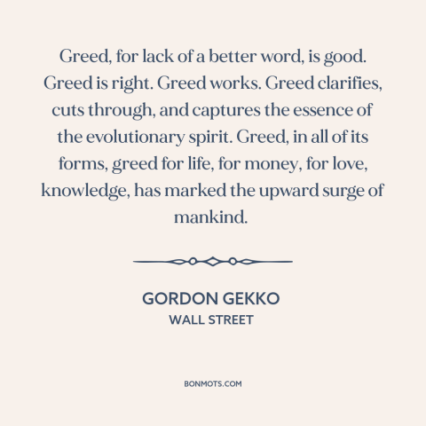 A quote from Wall Street about greed: “Greed, for lack of a better word, is good. Greed is right. Greed works.”