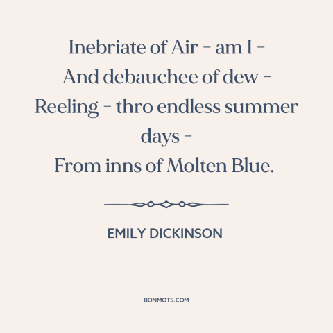 A quote by Emily Dickinson about summer: “Inebriate of Air - am I - And debauchee of dew - Reeling - thro endless summer…”