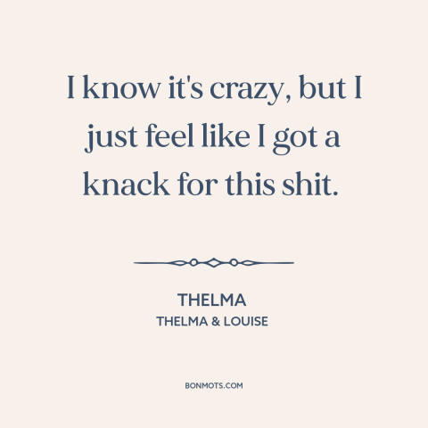 A quote from Thelma & Louise about life of crime: “I know it's crazy, but I just feel like I got a knack for…”