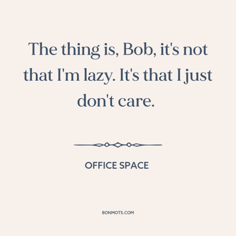 A quote from Office Space about indifference: “The thing is, Bob, it's not that I'm lazy. It's that I just don't…”