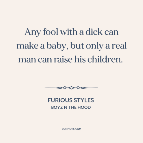 A quote from Boyz n the Hood about being a man: “Any fool with a dick can make a baby, but only a real man can…”