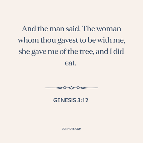 A quote from The Bible about blaming others: “And the man said, The woman whom thou gavest to be with me, she…”