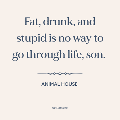 A quote from Animal House about slovenliness: “Fat, drunk, and stupid is no way to go through life, son.”