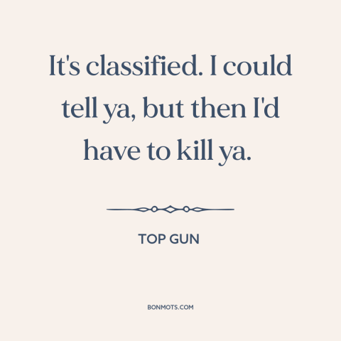 A quote from Top Gun about government secrets: “It's classified. I could tell ya, but then I'd have to kill ya.”