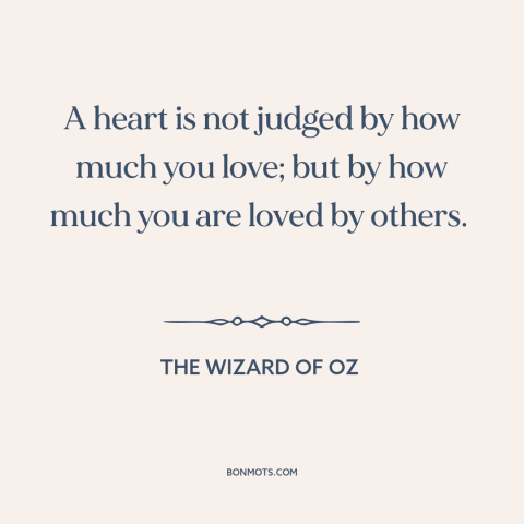 A quote from The Wizard of Oz about loving others: “A heart is not judged by how much you love; but by how much…”