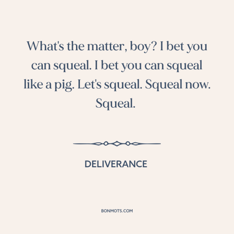 A quote from Deliverance about humiliation: “What's the matter, boy? I bet you can squeal. I bet you can squeal…”