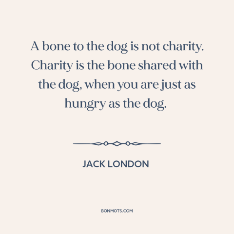 A quote by Jack London about charity: “A bone to the dog is not charity. Charity is the bone shared with the dog…”