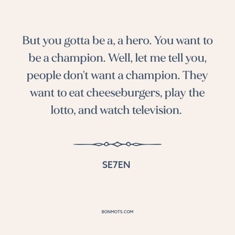 A quote from Se7en about the masses: “But you gotta be a, a hero. You want to be a champion. Well, let me tell…”