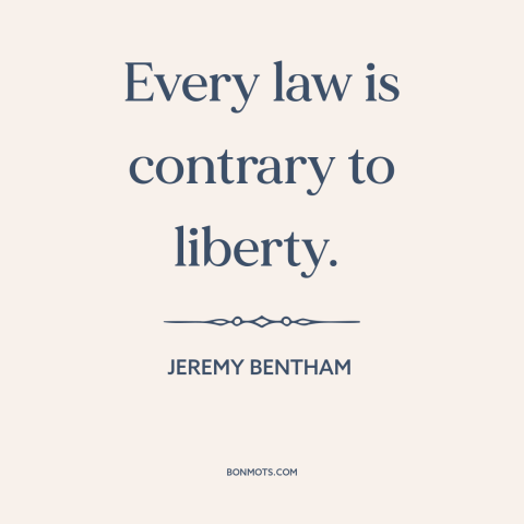 A quote by Jeremy Bentham about law: “Every law is contrary to liberty.”