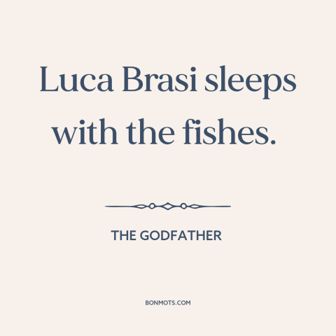 A quote from The Godfather about death: “Luca Brasi sleeps with the fishes.”