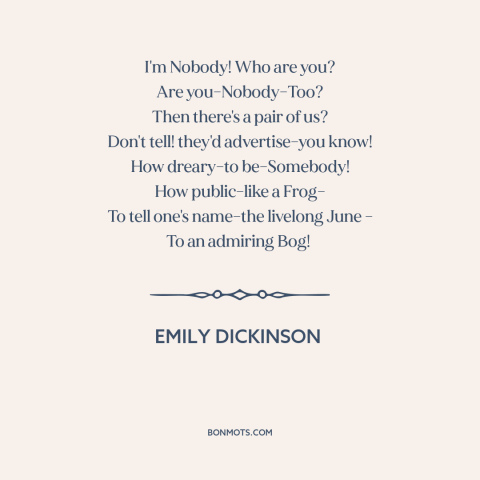 A quote by Emily Dickinson about anonymity: “I'm Nobody! Who are you? Are you–Nobody–Too? Then there's a pair of us? Don't…”