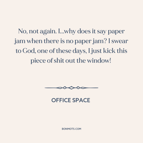 A quote from Office Space about downsides of technology: “No, not again. I...why does it say paper jam when there is no…”