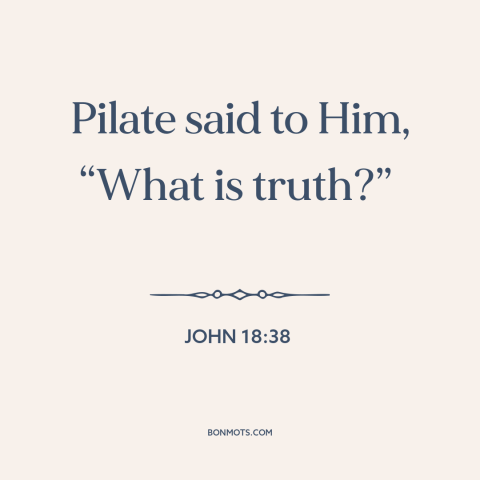 A quote from The Bible about truth: “Pilate said to Him, “What is truth?””