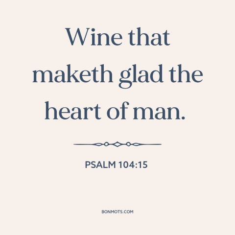 A quote from The Bible about wine: “Wine that maketh glad the heart of man.”