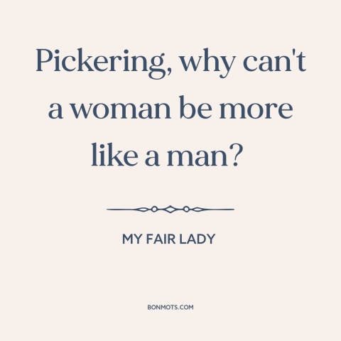 A quote from My Fair Lady about men and women: “Pickering, why can't a woman be more like a man?”