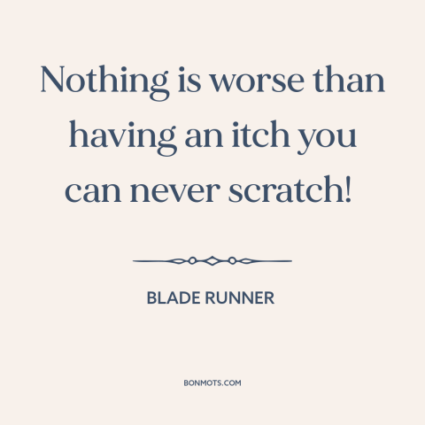 A quote from Blade Runner about powerlessness: “Nothing is worse than having an itch you can never scratch!”