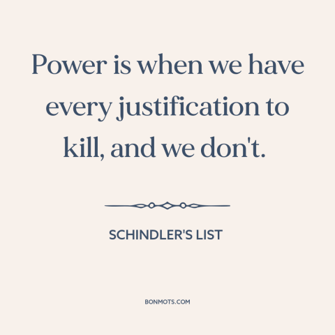 A quote from Schindler's List about nature of power: “Power is when we have every justification to kill, and we don't.”