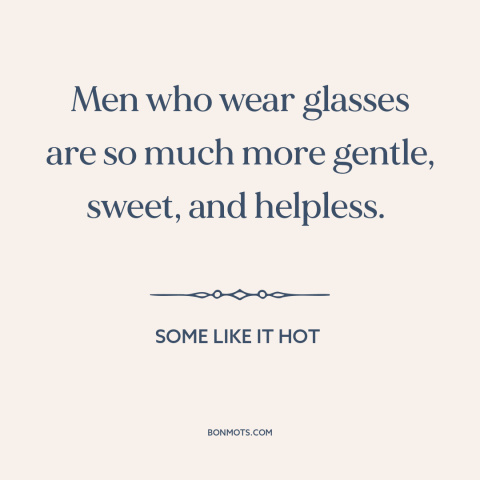 A quote from Some Like it Hot about glasses: “Men who wear glasses are so much more gentle, sweet, and helpless.”