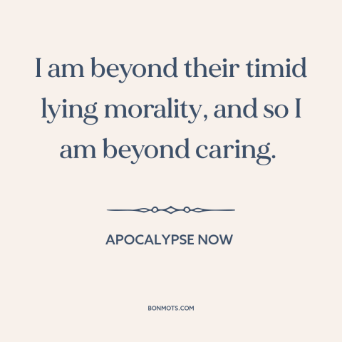 A quote from Apocalypse Now about morality: “I am beyond their timid lying morality, and so I am beyond caring.”