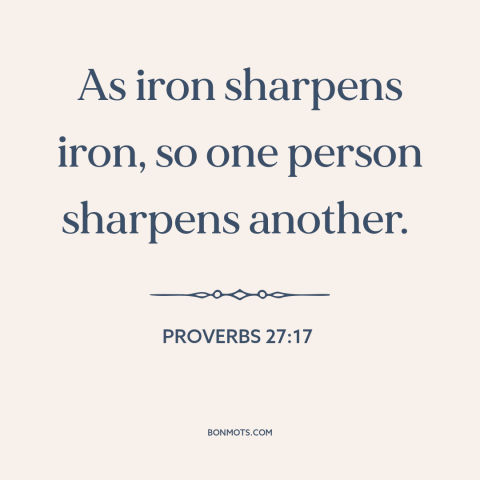 A quote from The Bible about positive influences: “As iron sharpens iron, so one person sharpens another.”