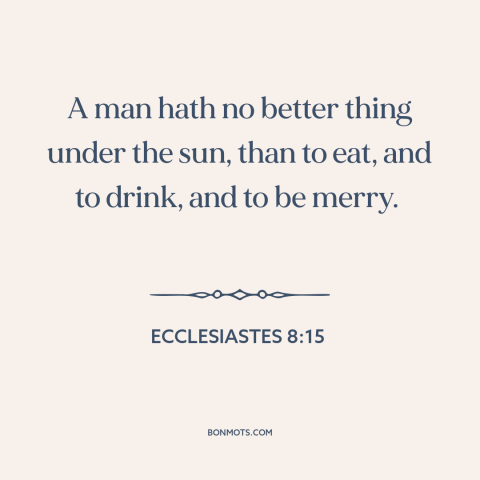 A quote from The Bible about living in the moment: “A man hath no better thing under the sun, than to eat, and to…”