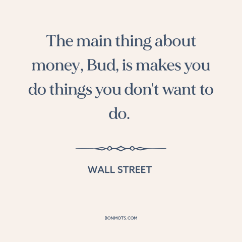 A quote from Wall Street about power of money: “The main thing about money, Bud, is makes you do things you don't want…”