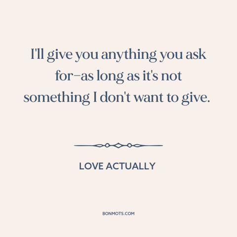 A quote from Love Actually about generosity: “I'll give you anything you ask for—as long as it's not something I don't…”