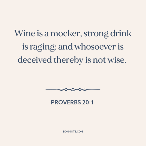 A quote from The Bible about getting drunk: “Wine is a mocker, strong drink is raging: and whosoever is deceived thereby is…”