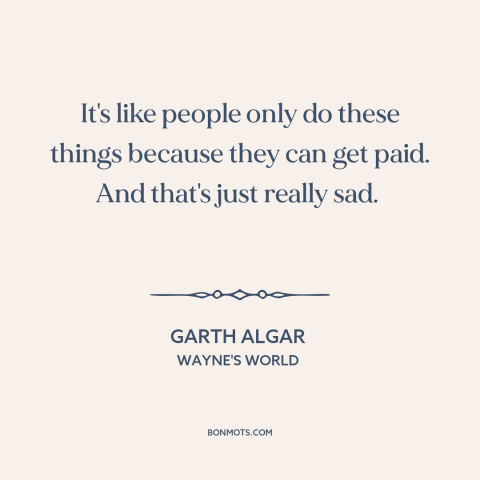 A quote from Wayne's World about selling out: “It's like people only do these things because they can get paid. And that's…”