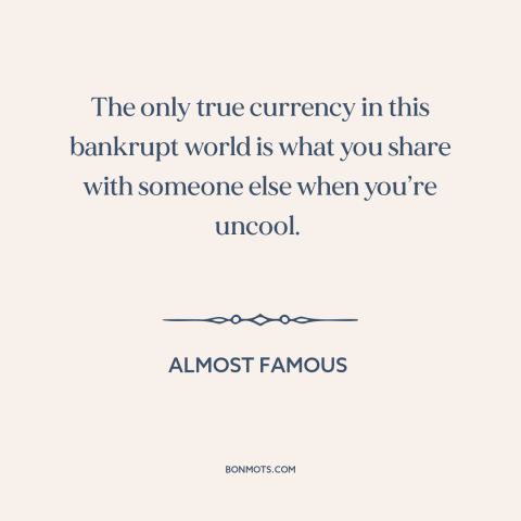 A quote from Almost Famous about connecting with others: “The only true currency in this bankrupt world is what…”