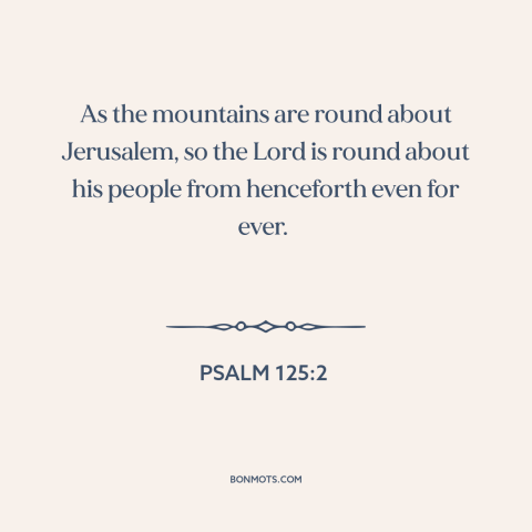 A quote from The Bible about god's protection: “As the mountains are round about Jerusalem, so the Lord is round about his…”