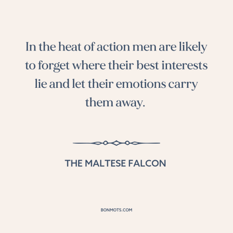 A quote from The Maltese Falcon about emotions: “In the heat of action men are likely to forget where their best interests…”