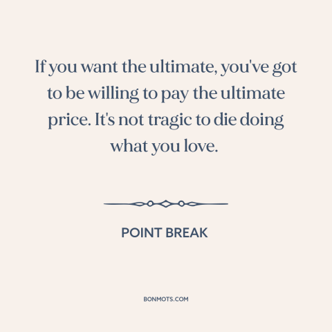 A quote from Point Break about living on the edge: “If you want the ultimate, you've got to be willing to pay the ultimate…”