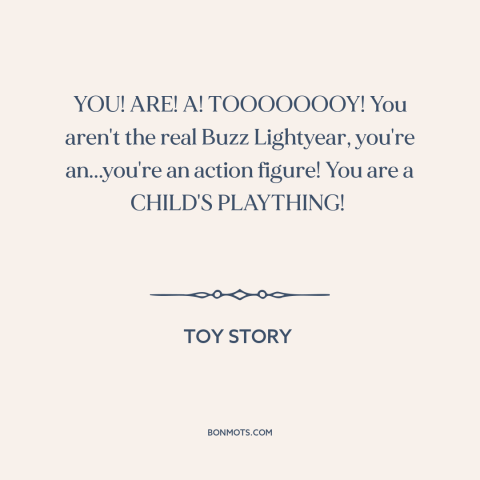 A quote from Toy Story about exasperation: “YOU! ARE! A! TOOOOOOOY! You aren't the real Buzz Lightyear, you're…”