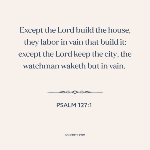 A quote from The Bible about god is in control: “Except the Lord build the house, they labor in vain that build it: except…”