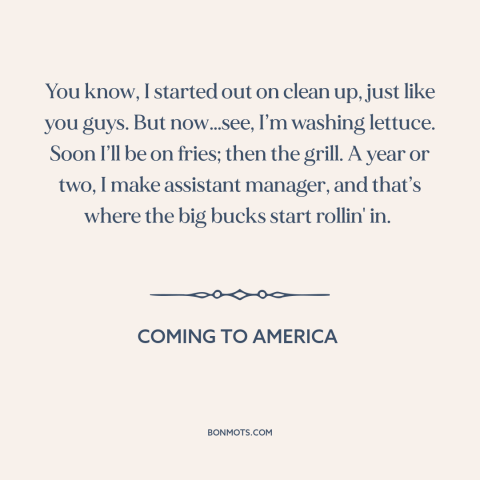 A quote from Coming to America about climbing the corporate ladder: “You know, I started out on clean up, just like…”