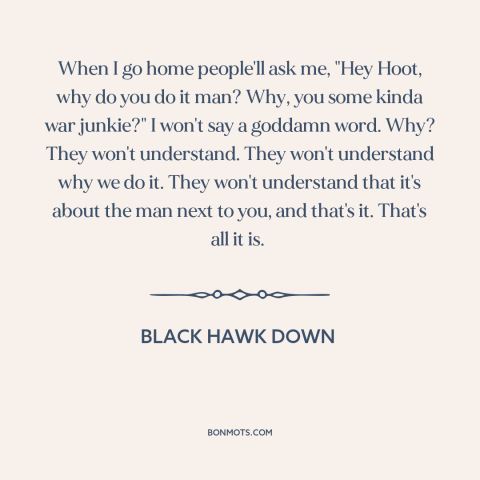 A quote from Black Hawk Down about brothers in war: “When I go home people'll ask me, "Hey Hoot, why do you do it…”