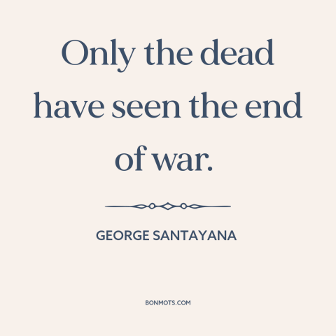 A quote by George Santayana about nature of war: “Only the dead have seen the end of war.”