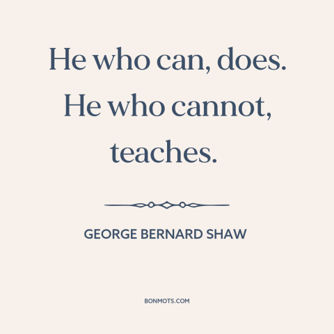 A quote by George Bernard Shaw about teaching: “He who can, does. He who cannot, teaches.”