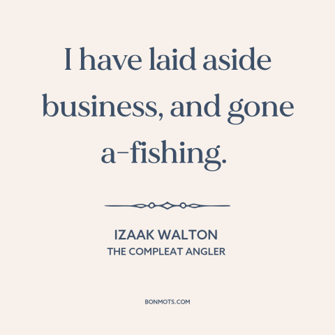 A quote by Izaak Walton about fishing: “I have laid aside business, and gone a-fishing.”