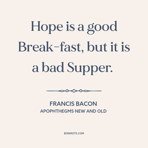 A quote by Francis Bacon about hope: “Hope is a good Break-fast, but it is a bad Supper.”