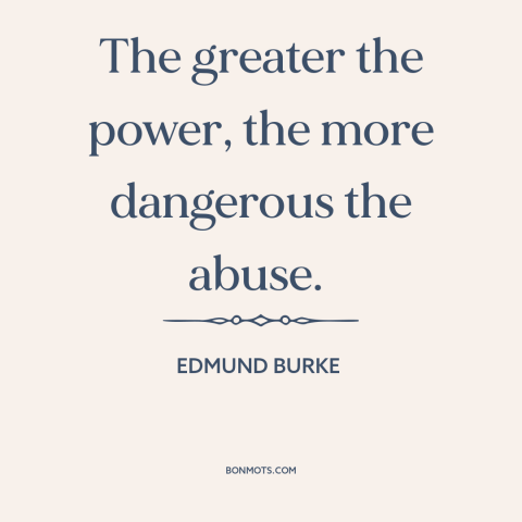 A quote by Edmund Burke about abuse of power: “The greater the power, the more dangerous the abuse.”