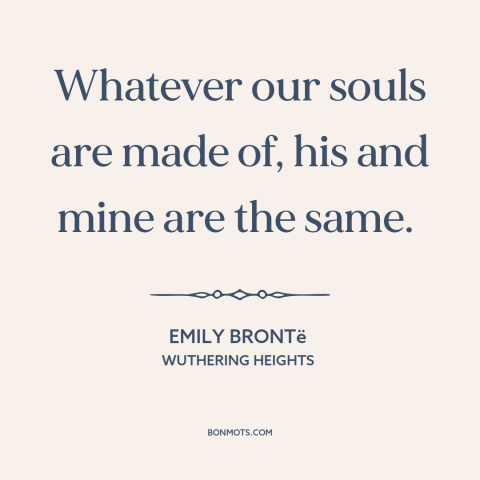 A quote by Emily Brontë about soulmates: “Whatever our souls are made of, his and mine are the same.”